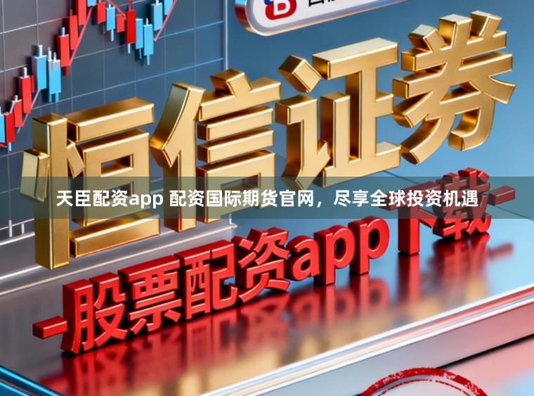 天臣配资app 配资国际期货官网，尽享全球投资机遇