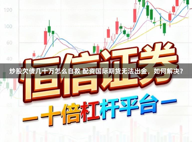 炒股欠债几十万怎么自救 配资国际期货无法出金，如何解决？