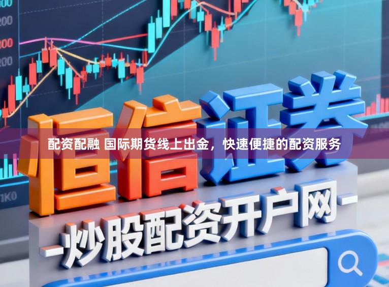 配资配融 国际期货线上出金，快速便捷的配资服务