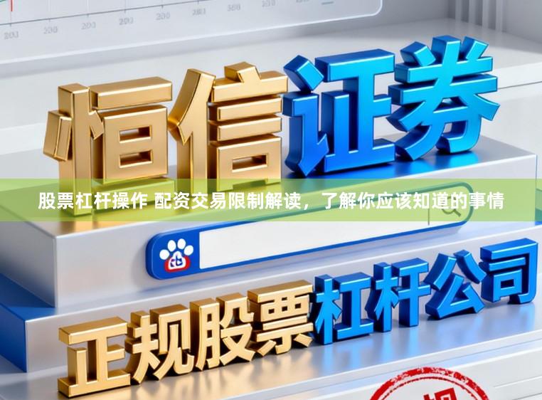股票杠杆操作 配资交易限制解读，了解你应该知道的事情