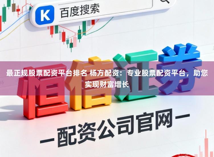 最正规股票配资平台排名 杨方配资：专业股票配资平台，助您实现财富增长