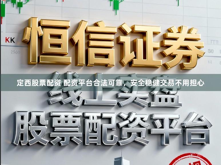 定西股票配资 配资平台合法可靠，安全稳健交易不用担心