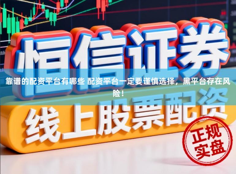 靠谱的配资平台有哪些 配资平台一定要谨慎选择，黑平台存在风险！