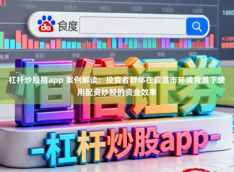 杠杆炒股指app 案例解读：投资者群体在震荡市环境背景下使用配资炒股的资金效率
