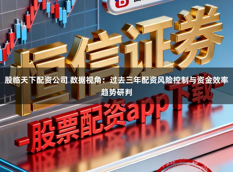 股临天下配资公司 数据视角:过去三年配资风险控制与资金效率趋势研判