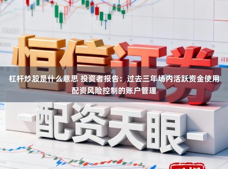 杠杆炒股是什么意思 投资者报告：过去三年场内活跃资金使用配资风险控制的账户管理