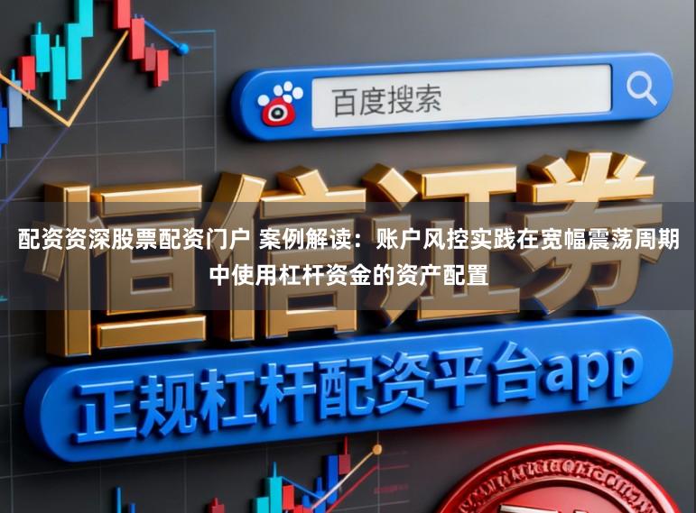 配资资深股票配资门户 案例解读：账户风控实践在宽幅震荡周期中使用杠杆资金的资产配置