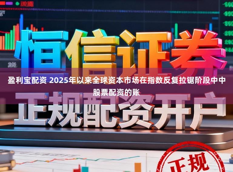盈利宝配资 2025年以来全球资本市场在指数反复拉锯阶段中中股票配资的账