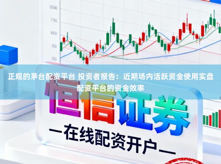 正规的茅台配资平台 投资者报告:近期场内活跃资金使用实盘配资平台的资金效率