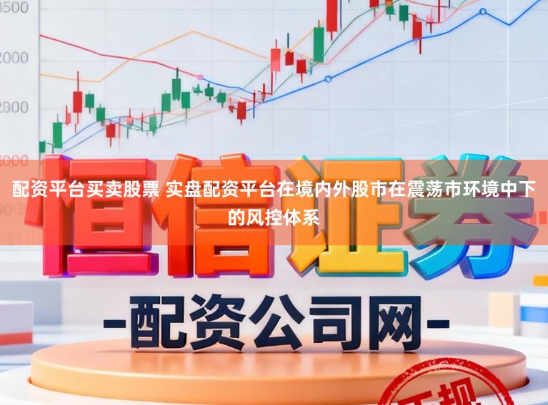 配资平台买卖股票 实盘配资平台在境内外股市在震荡市环境中下的风控体系