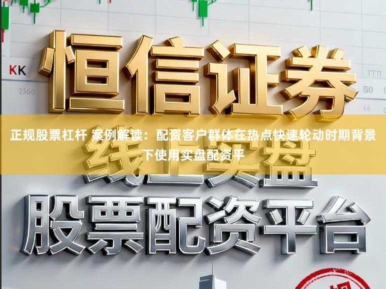 正规股票杠杆 案例解读：配资客户群体在热点快速轮动时期背景下使用实盘配资平
