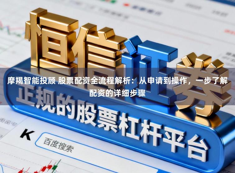 摩羯智能投顾 股票配资全流程解析：从申请到操作，一步了解配资的详细步骤