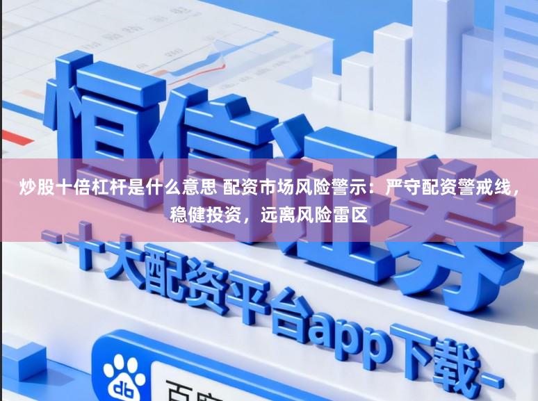 炒股十倍杠杆是什么意思 配资市场风险警示：严守配资警戒线，稳健投资，远离风险雷区