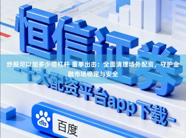 炒股可以加多少倍杠杆 重拳出击:全面清理场外配资,守护金融市场稳定与安全