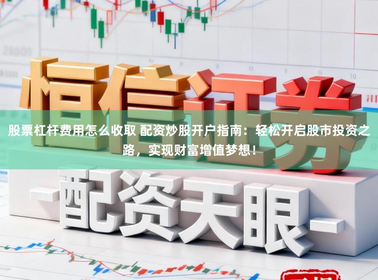 股票杠杆费用怎么收取 配资炒股开户指南：轻松开启股市投资之路，实现财富增值梦想！