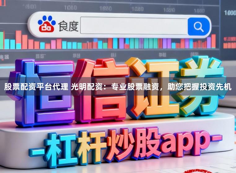 股票配资平台代理 光明配资：专业股票融资，助您把握投资先机