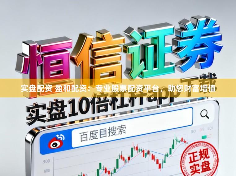 实盘配资 盈和配资：专业股票配资平台，助您财富增值