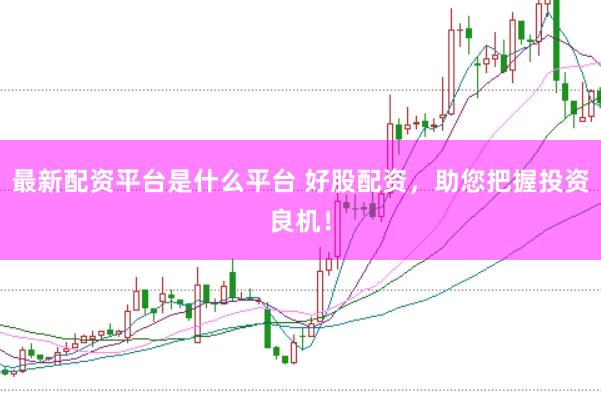 最新配资平台是什么平台 好股配资,助您把握投资良机!