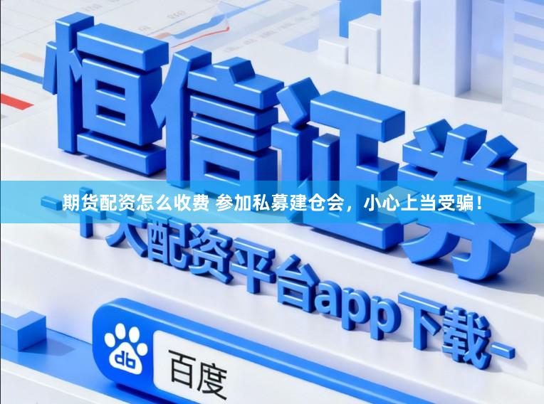 期货配资怎么收费 参加私募建仓会，小心上当受骗！