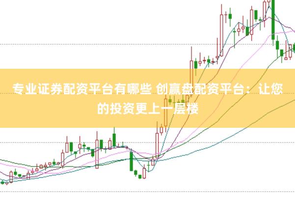 专业证券配资平台有哪些 创赢盘配资平台：让您的投资更上一层楼